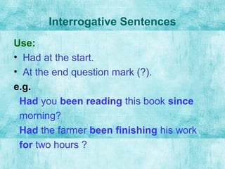 Interrogative Sentences
Use:
• Had at the start.
• At the end question mark (?).
e.g.
Had you been reading this book since
morning?
Had the farmer been finishing his work
for two hours ?
 