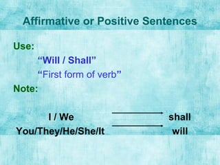 Affirmative or Positive Sentences
Use:
“Will / Shall”
“First form of verb”
Note:
I / We shall
You/They/He/She/It will
 