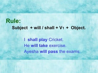 Rule:
Subject + will / shall + V1 + Object.
I shall play Cricket.
He will take exercise.
Ayesha will pass the exams.
 