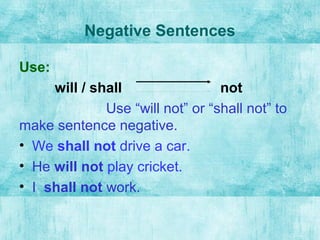 Negative Sentences
Use:
will / shall not
Use “will not” or “shall not” to
make sentence negative.
• We shall not drive a car.
• He will not play cricket.
• I shall not work.
 