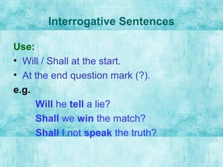Interrogative Sentences
Use:
• Will / Shall at the start.
• At the end question mark (?).
e.g.
Will he tell a lie?
Shall we win the match?
Shall I not speak the truth?
 