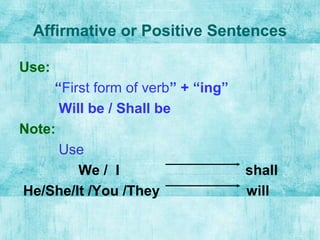 Affirmative or Positive Sentences
Use:
“First form of verb” + “ing”
Will be / Shall be
Note:
Use
We / I shall
He/She/It /You /They will
 