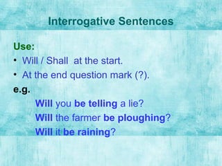 Interrogative Sentences
Use:
• Will / Shall at the start.
• At the end question mark (?).
e.g.
Will you be telling a lie?
Will the farmer be ploughing?
Will it be raining?
 