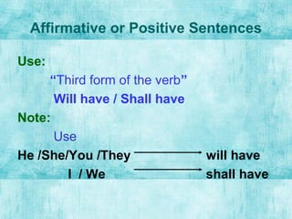 Affirmative or Positive Sentences
Use:
“Third form of the verb”
Will have / Shall have
Note:
Use
He /She/You /They will have
I / We shall have
 