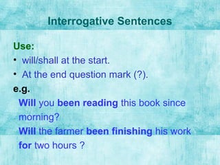 Interrogative Sentences
Use:
• will/shall at the start.
• At the end question mark (?).
e.g.
Will you been reading this book since
morning?
Will the farmer been finishing his work
for two hours ?
 