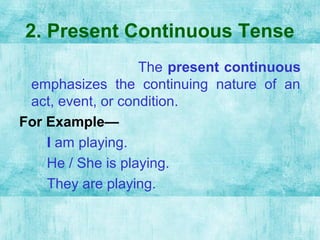 2. Present Continuous Tense
The present continuous
emphasizes the continuing nature of an
act, event, or condition.
For Ex...
