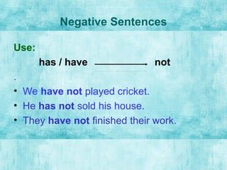 Negative Sentences
Use:
has / have not
.
• We have not played cricket.
• He has not sold his house.
• They have not finish...
