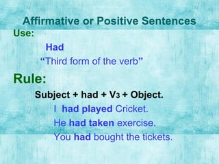 Affirmative or Positive Sentences
Use:
Had
“Third form of the verb”
Rule:
Subject + had + V3 + Object.
I had played Cricke...