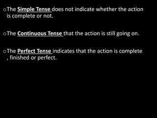 oThe Simple Tense does not indicate whether the action
is complete or not.
oThe Continuous Tense that the action is still going on.
oThe Perfect Tense indicates that the action is complete
, finished or perfect.
 