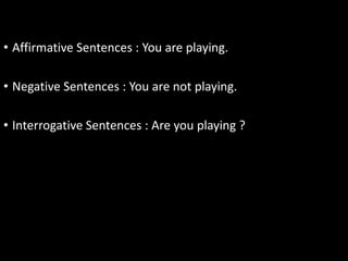 • Affirmative Sentences : You are playing.
• Negative Sentences : You are not playing.
• Interrogative Sentences : Are you playing ?
 