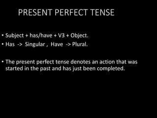 PRESENT PERFECT TENSE
• Subject + has/have + V3 + Object.
• Has -> Singular , Have -> Plural.
• The present perfect tense denotes an action that was
started in the past and has just been completed.
 