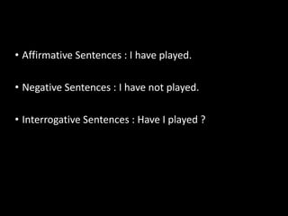 • Affirmative Sentences : I have played.
• Negative Sentences : I have not played.
• Interrogative Sentences : Have I played ?
 
