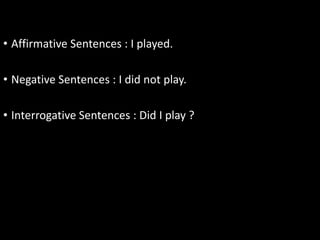 • Affirmative Sentences : I played.
• Negative Sentences : I did not play.
• Interrogative Sentences : Did I play ?
 