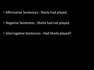 • Affirmative Sentences : Sheila had played.
• Negative Sentences : Sheila had not played.
• Interrogative Sentences : Had Sheila played?
 