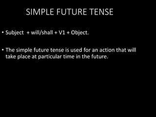 SIMPLE FUTURE TENSE
• Subject + will/shall + V1 + Object.
• The simple future tense is used for an action that will
take place at particular time in the future.
 