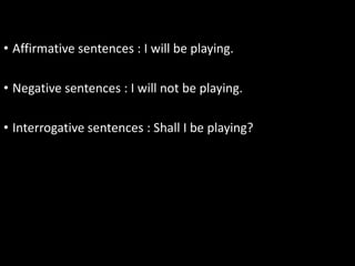 • Affirmative sentences : I will be playing.
• Negative sentences : I will not be playing.
• Interrogative sentences : Shall I be playing?
 