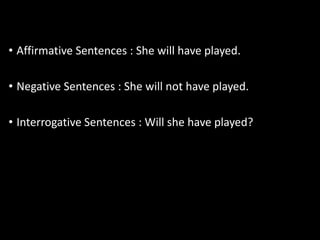 • Affirmative Sentences : She will have played.
• Negative Sentences : She will not have played.
• Interrogative Sentences : Will she have played?
 