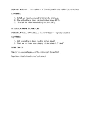 FORMULA=S+WILL HAVE/SHALL HAVE+NOT+BEEN+V1+ING+OBJ+Since/For
EXAMPLE
1. I shall not have been waiting for him for one hour.
2. She will not have been playing football since 2015.
3. She will not have been baking since morning.
INTERROGATIVE SENTENCES
FORMULA=WILL HAVE/SHALL HAVE+S+been+v1+ing+obj+Since/For
EXAMPLE
1. Will you not have been reading for two days?
2. Shall we not have been playing cricket since 1 O' clock?
REFRENCES
https://www.aresearchguide.com/the-existing-verb-tenses.html
https://en.oxforddictionaries.com/verb-tenses/
 
