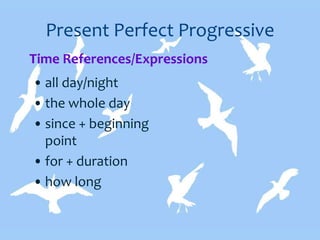 Present Perfect Progressive
• all day/night
• the whole day
• since + beginning
point
• for + duration
• how long
Time References/Expressions
 