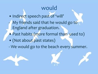 would
• Indirect speech past of ‘will’
- My friends said that he would go to
England after graduation.
• Past habits (more formal than used to)
• (Not about past states)
- We would go to the beach every summer.
 