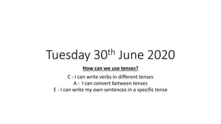 Tuesday 30th June 2020
How can we use tenses?
C - I can write verbs in different tenses
A - I can convert between tenses
E - I can write my own sentences in a specific tense
 