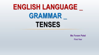 Ms Foram Patel
First Year
ENGLISH LANGUAGE _
GRAMMAR _
TENSES
 