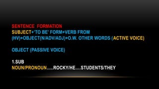 SENTENCE FORMATION
SUBJECT+’TO BE’ FORM+VERB FROM
(HV)+OBJECT(N/ADV/ADJ)+O.W. OTHER WORDS (ACTIVE VOICE)
OBJECT (PASSIVE VOICE)
1.SUB
NOUN/PRONOUN…..ROCKY/HE….STUDENTS/THEY
 