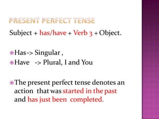 Subject + has/have + Verb 3 + Object.
Has-> Singular ,
Have -> Plural, I and You
The present perfect tense denotes an
action thatwas started in the past
and has just been completed.
 