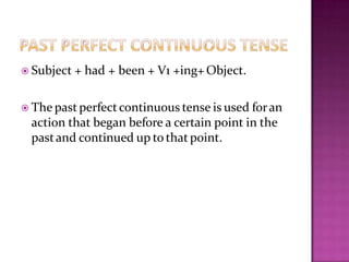  Subject + had + been + V1 +ing+ Object.
 The past perfectcontinuous tense is used foran
action that began before a certain point in the
pastand continued up to thatpoint.
 