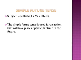  Subject + will/shall + V1 + Object.
 The simple future tense is used foran action
that will take place at particular time in the
future.
 