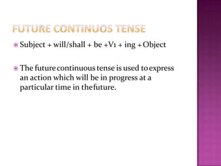  Subject + will/shall + be +V1 + ing +Object
 The futurecontinuous tense is used toexpress
an action which will be in progress at a
particular time in thefuture.
 