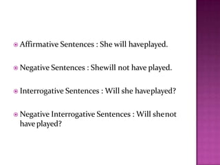  Affirmative Sentences : She will haveplayed.
 Negative Sentences : Shewill not have played.
 Interrogative Sentences : Will she haveplayed?
 Negative Interrogative Sentences : Will shenot
have played?
 