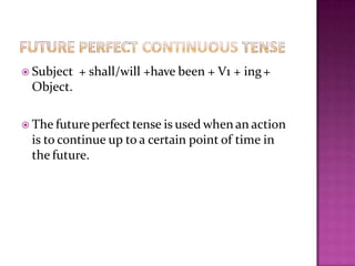  Subject + shall/will +have been + V1 + ing+
Object.
 The future perfect tense is used when an action
is to continue up to a certain point of time in
the future.
 