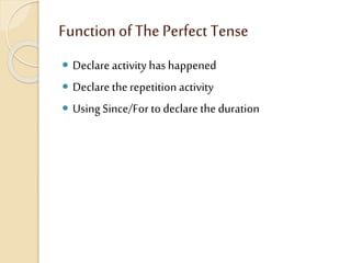 Function of The Perfect Tense
 Declare activity has happened
 Declare therepetition activity
 Using Since/For to declare the duration
 