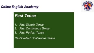 Online English Academy
Past Tense
1. Past Simple Tense
2. Past Continuous Tense
3. Past Perfect Tense
Past Perfect Continuous Tense
 