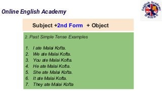 Online English Academy
Subject +2nd Form + Object
2. Past Simple Tense Examples
1. I ate Malai Kofta.
2. We ate Malai Kofta.
3. You ate Malai Kofta.
4. He ate Malai Kofta.
5. She ate Malai Kofta.
6. It ate Malai Kofta.
7. They ate Malai Kofta
 
