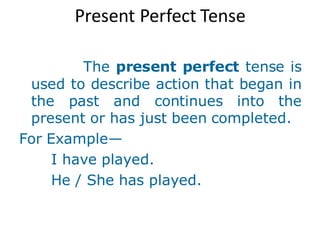 Present Perfect Tense
The present perfect tense is
used to describe action that began in
the past and continues into the
present or has just been completed.
For Example—
I have played.
He / She has played.
 