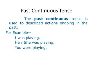 Past Continuous Tense
The past continuous tense is
used to described actions ongoing in the
past.
For Example—
I was playing.
He / She was playing.
You were playing.
 