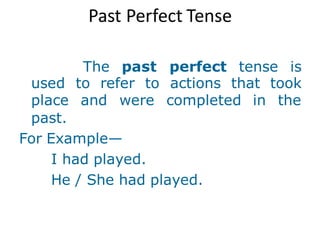 Past Perfect Tense
The past perfect tense is
used to refer to actions that took
place and were completed in the
past.
For Example—
I had played.
He / She had played.
 