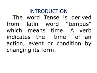 INTRODUCTION
The word Tense is derived
from latin word “tempus”
which means time. A verb
indicates the time of an
action, event or condition by
changing its form.
 