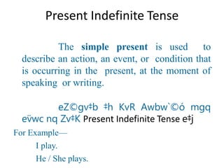 Present Indefinite Tense
The simple present is used to
describe an action, an event, or condition that
is occurring in the present, at the moment of
speaking or writing.
eZ©gv‡b ‡h KvR Awbw`©ó mgq
ev̈wc nq Zv‡K Present Indefinite Tense e‡j
For Example—
I play.
He / She plays.
 
