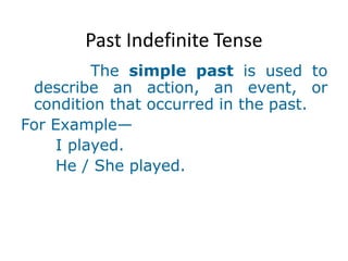 Past Indefinite Tense
The simple past is used to
describe an action, an event, or
condition that occurred in the past.
For Example—
I played.
He / She played.
 