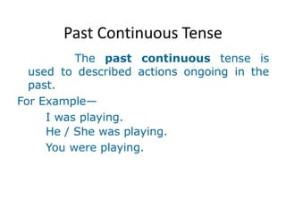Past Continuous Tense
The past continuous tense is
used to described actions ongoing in the
past.
For Example—
I was playing.
He / She was playing.
You were playing.
 