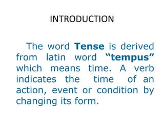 INTRODUCTION
The word Tense is derived
from latin word “tempus”
which means time. A verb
indicates the time of an
action, event or condition by
changing its form.
 