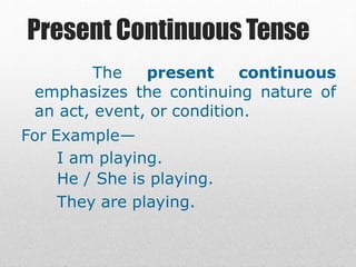 Present Continuous Tense
The present continuous
emphasizes the continuing nature of
an act, event, or condition.
For Example—
I am playing.
He / She is playing.
They are playing.
 