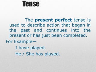Tense
The present perfect tense is
used to describe action that began in
the past and continues into the
present or has just been completed.
For Example—
I have played.
He / She has played.
 