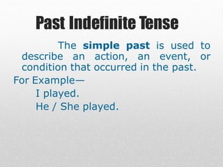 Past Indefinite Tense
The simple past is used to
describe an action, an event, or
condition that occurred in the past.
For Example—
I played.
He / She played.
 