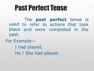 Past PerfectTense
The past perfect tense is
used
place
past.
to refer to actions that took
and were completed in the
For Example—
I had played.
He / She had played.
 