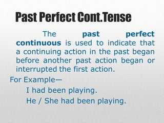 Past PerfectCont.Tense
The past perfect
continuous is used to indicate that
a continuing action in the past began
before another past action began or
interrupted the first action.
For Example—
I had been playing.
He / She had been playing.
 