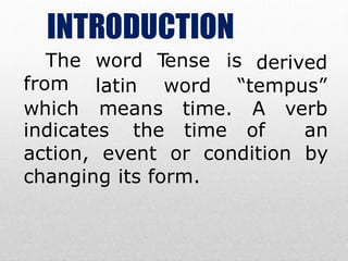 INTRODUCTION
derived
The word T
ense is
from latin “tempus”
which means
word
time. A verb
indicates the time of an
action, event or condition by
changing its form.
 